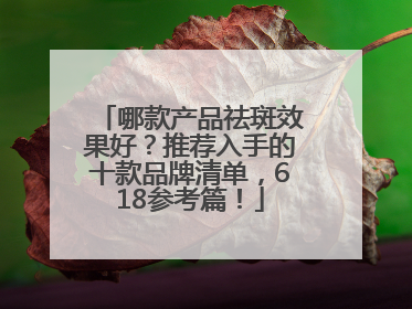 哪款产品祛斑效果好？推荐入手的十款品牌清单，618参考篇！