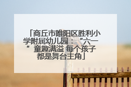 商丘市睢阳区胜利小学附属幼儿园：“六一”童趣满溢 每个孩子都是舞台主角