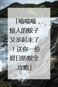 嗡嗡嗡，烦人的蚊子又多起来了！送你一份夏日防蚊全攻略