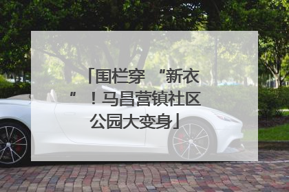 围栏穿 “新衣”！马昌营镇社区公园大变身