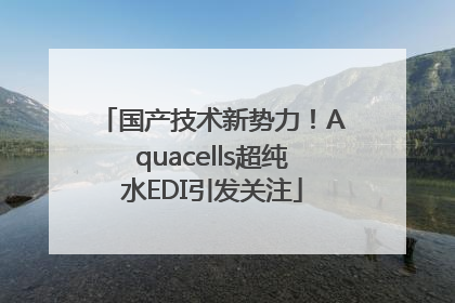 国产技术新势力！Aquacells超纯水EDI引发关注