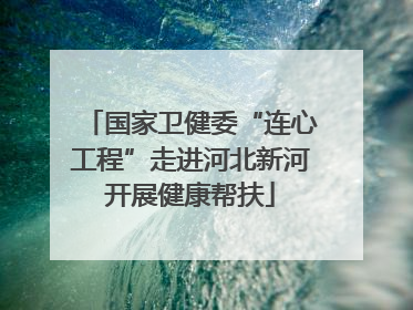 国家卫健委“连心工程”走进河北新河开展健康帮扶