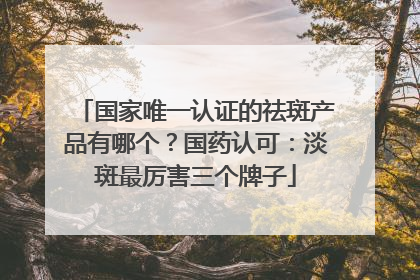 国家唯一认证的祛斑产品有哪个？国药认可：淡斑最厉害三个牌子