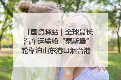 国资驿站｜全球最长汽车运输船“泰斯堡”轮靠泊山东港口烟台港；渤海最大油气平台完成浮托安装