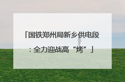 国铁郑州局新乡供电段：全力迎战高“烤”