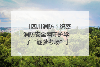 四川消防：织密消防安全网守护学子“逐梦考场”