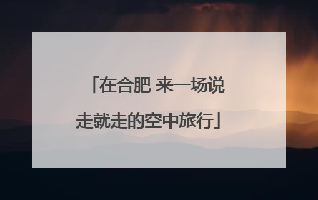 在合肥 来一场说走就走的空中旅行