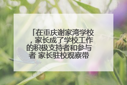在重庆谢家湾学校，家长成了学校工作的积极支持者和参与者 家长驻校观察带来可喜变化