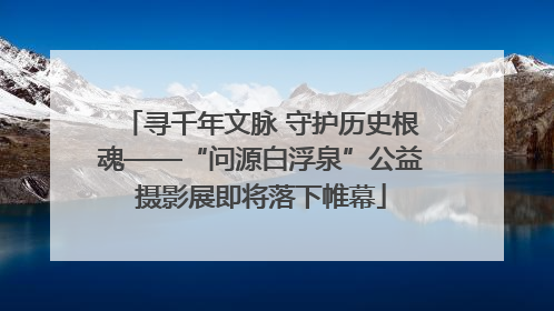 寻千年文脉 守护历史根魂——“问源白浮泉”公益摄影展即将落下帷幕