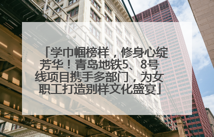 学巾帼榜样，修身心绽芳华！青岛地铁5、8号线项目携手多部门，为女职工打造别样文化盛宴