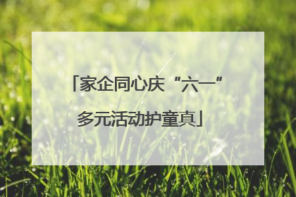 家企同心庆“六一” 多元活动护童真