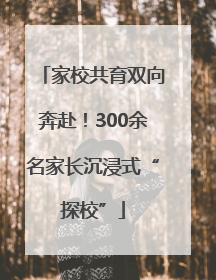 家校共育双向奔赴！300余名家长沉浸式“探校”