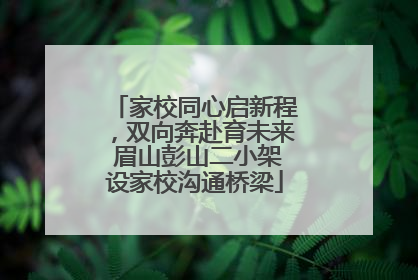 家校同心启新程，双向奔赴育未来 眉山彭山二小架设家校沟通桥梁