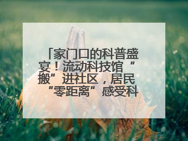 家门口的科普盛宴！流动科技馆“搬”进社区，居民“零距离”感受科技奥秘