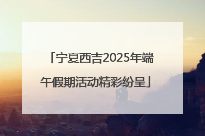 宁夏西吉2025年端午假期活动精彩纷呈