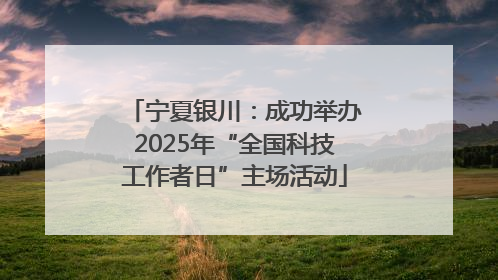 宁夏银川：成功举办2025年“全国科技工作者日”主场活动