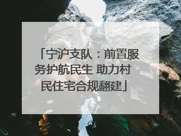 宁沪支队：前置服务护航民生 助力村民住宅合规翻建