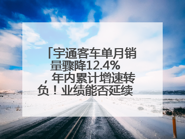 宇通客车单月销量骤降12.4%，年内累计增速转负！业绩能否延续增长？