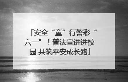 安全“童”行警彩“六一”！普法宣讲进校园 共筑平安成长路
