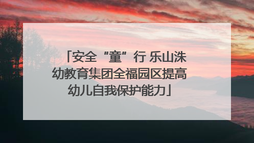 安全“童”行 乐山洙幼教育集团全福园区提高幼儿自我保护能力