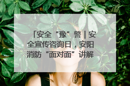 安全“豫”警｜安全宣传咨询日，安阳消防“面对面”讲解普及安全知识