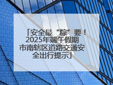 安全最“粽”要！2025年端午假期市南辖区道路交通安全出行提示