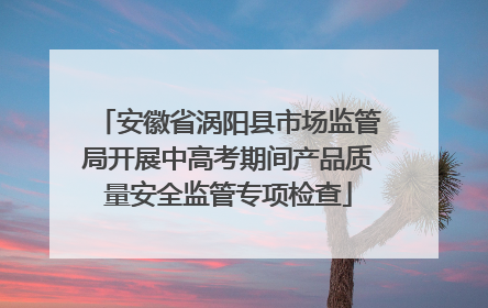 安徽省涡阳县市场监管局开展中高考期间产品质量安全监管专项检查