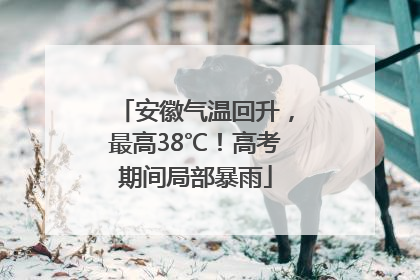 安徽气温回升，最高38℃！高考期间局部暴雨