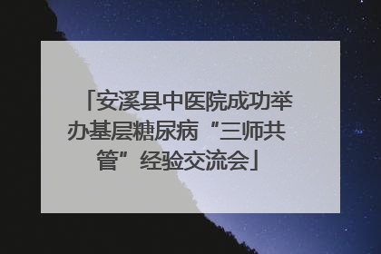 安溪县中医院成功举办基层糖尿病“三师共管”经验交流会
