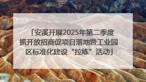 安溪开展2025年第二季度抓开放招商促项目落地暨工业园区标准化建设“拉练”活动