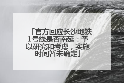 官方回应长沙地铁1号线是否南延：予以研究和考虑，实施时间暂未确定