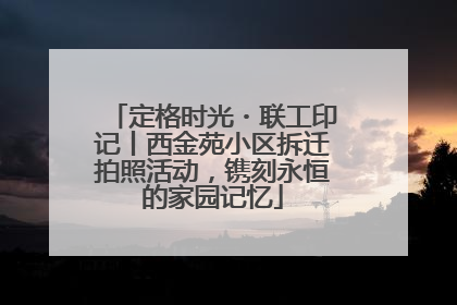 定格时光・联工印记丨西金苑小区拆迁拍照活动，镌刻永恒的家园记忆