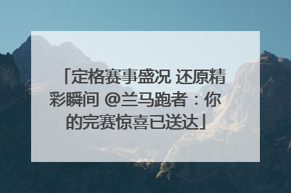 定格赛事盛况 还原精彩瞬间 @兰马跑者：你的完赛惊喜已送达
