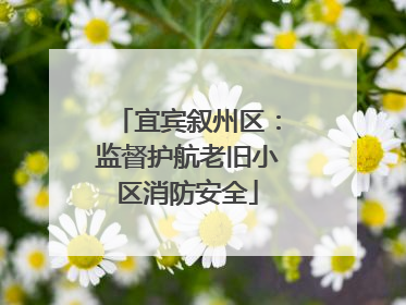 宜宾叙州区：监督护航老旧小区消防安全