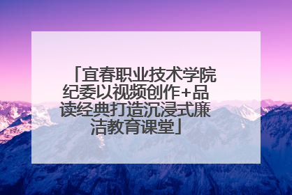 宜春职业技术学院纪委以视频创作+品读经典打造沉浸式廉洁教育课堂