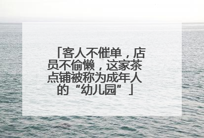 客人不催单，店员不偷懒，这家茶点铺被称为成年人的“幼儿园”