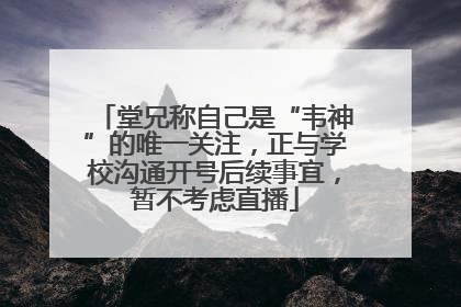堂兄称自己是“韦神”的唯一关注，正与学校沟通开号后续事宜，暂不考虑直播