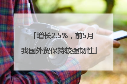 增长2.5%，前5月我国外贸保持较强韧性