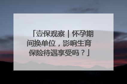 壹保观察｜怀孕期间换单位，影响生育保险待遇享受吗？