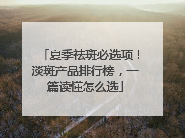 夏季祛斑必选项！淡斑产品排行榜，一篇读懂怎么选