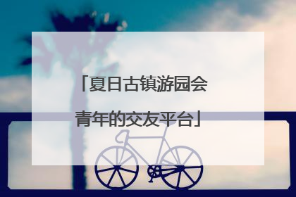 夏日古镇游园会 青年的交友平台