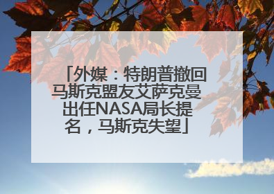外媒：特朗普撤回马斯克盟友艾萨克曼出任NASA局长提名，马斯克失望