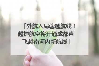 外航入局蓉越航线！越捷航空将开通成都直飞越南河内新航线