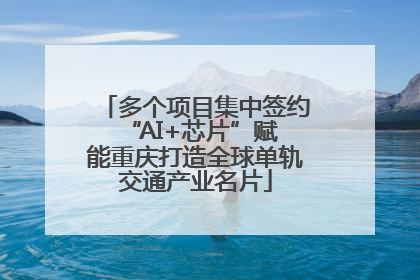 多个项目集中签约 “AI+芯片”赋能重庆打造全球单轨交通产业名片