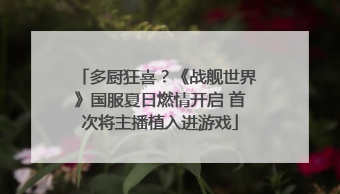 多厨狂喜？《战舰世界》国服夏日燃情开启 首次将主播植入进游戏
