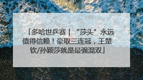 多哈世乒赛｜“莎头”永远值得信赖！豪取三连冠，王楚钦/孙颖莎就是最强混双