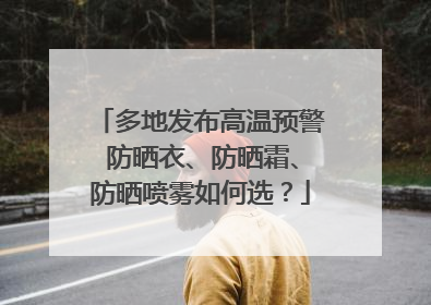 多地发布高温预警 防晒衣、防晒霜、防晒喷雾如何选？