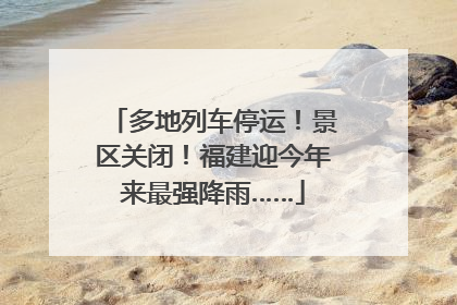 多地列车停运！景区关闭！福建迎今年来最强降雨……