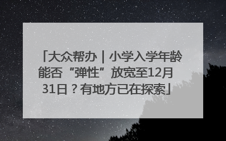 大众帮办｜小学入学年龄能否“弹性”放宽至12月31日？有地方已在探索