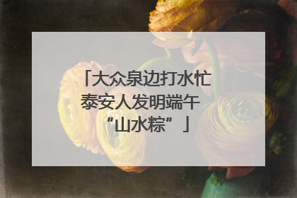 大众泉边打水忙 泰安人发明端午“山水粽”